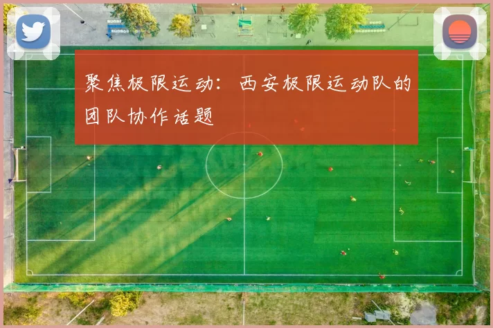 聚焦极限运动：西安极限运动队的团队协作话题
