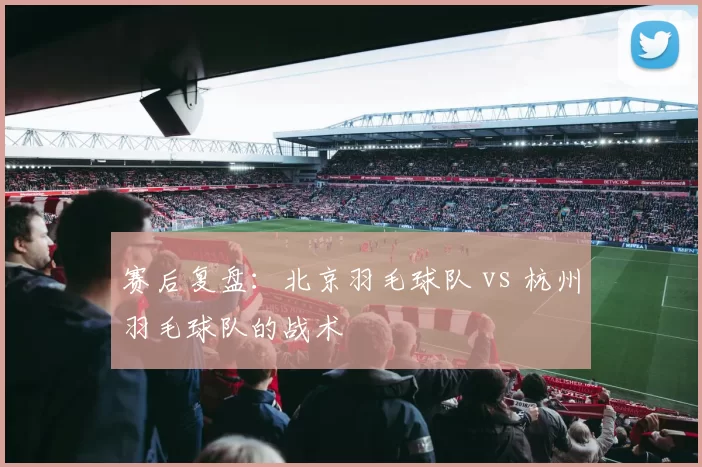 赛后复盘：北京羽毛球队 vs 杭州羽毛球队的战术