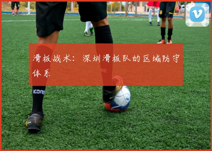 滑板战术：深圳滑板队的区域防守体系