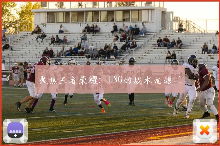 聚焦王者荣耀：LNG的战术话题_1