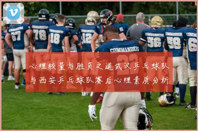 心理较量与胜负之道武汉乒乓球队与西安乒乓球队赛后心理素质分析