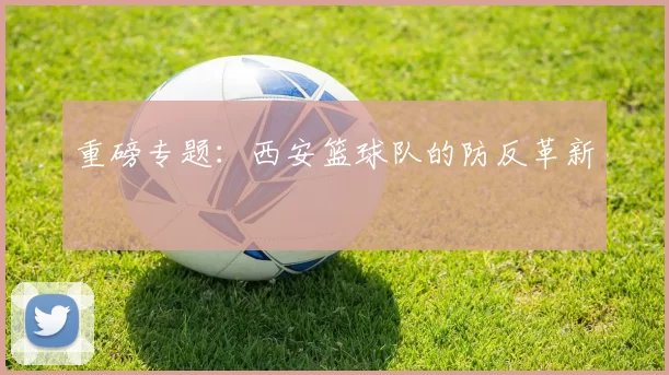 重磅专题：西安篮球队的防反革新