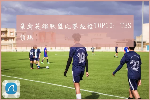最新英雄联盟比赛经验TOP10：TES领跑