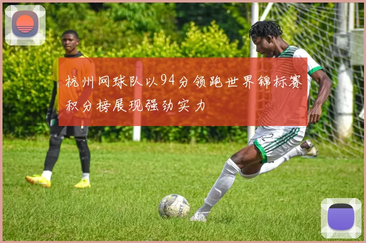 杭州网球队以94分领跑世界锦标赛积分榜展现强劲实力