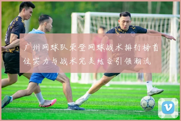 广州网球队荣登网球战术排行榜首位实力与战术完美结合引领潮流