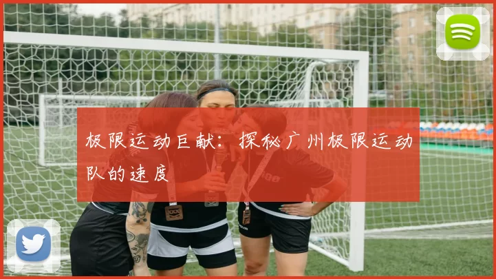 极限运动巨献：探秘广州极限运动队的速度