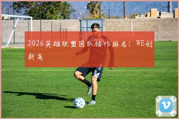 2026英雄联盟团队协作排名：WE创新高