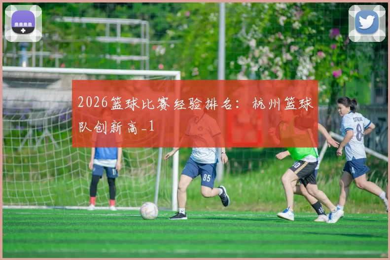 2026篮球比赛经验排名：杭州篮球队创新高_1