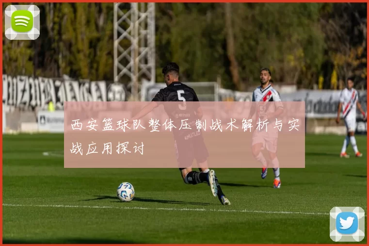 西安篮球队整体压制战术解析与实战应用探讨