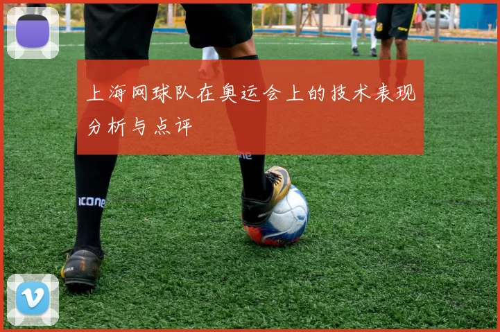 上海网球队在奥运会上的技术表现分析与点评