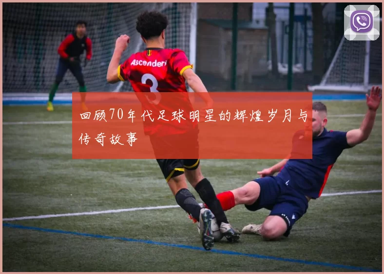 回顾70年代足球明星的辉煌岁月与传奇故事