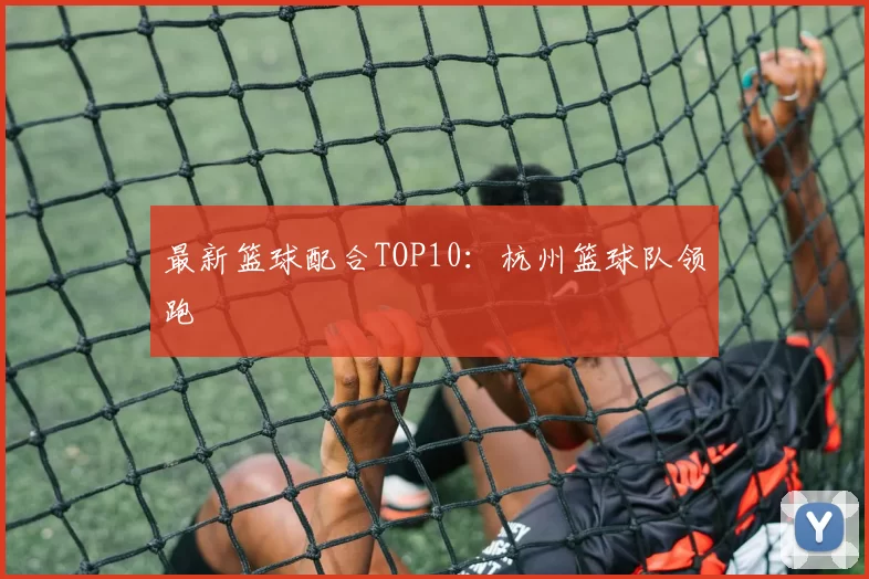 最新篮球配合TOP10：杭州篮球队领跑