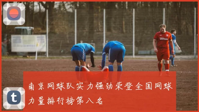 南京网球队实力强劲荣登全国网球力量排行榜第八名