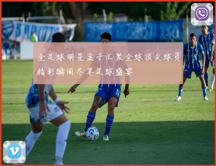 全足球明星盒子汇聚全球顶尖球员精彩瞬间尽享足球盛宴