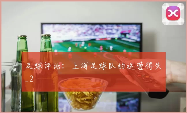 足球评论：上海足球队的运营得失_2