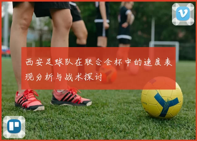 西安足球队在联合会杯中的速度表现分析与战术探讨