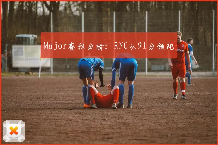 Major赛积分榜：RNG以91分领跑